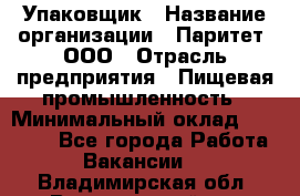 Упаковщик › Название организации ­ Паритет, ООО › Отрасль предприятия ­ Пищевая промышленность › Минимальный оклад ­ 23 000 - Все города Работа » Вакансии   . Владимирская обл.,Вязниковский р-н